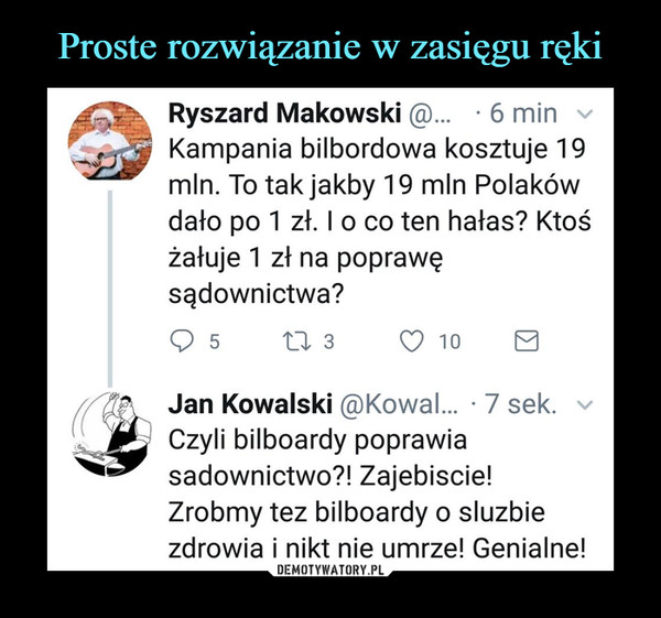  –  Ryszard Makowski @... 6 min Kampania bilbordowa kosztuje 19 mln. To tak jakby 19 mln Polaków dało po 1 zł. I o co ten hałas? Ktoś żałuje 1 zł na poprawę sądownictwa? Jan Kowalski @Kowal... 7 sek. Czyli bilboardy poprawia sadownictwo?! Zajebiscie! Zrobmy tez bilboardy o sluzbie zdrowia i nikt nie umrze! Genialne! 