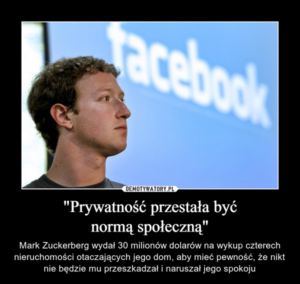 "Prywatność przestała byćnormą społeczną" – Mark Zuckerberg wydał 30 milionów dolarów na wykup czterech nieruchomości otaczających jego dom, aby mieć pewność, że nikt nie będzie mu przeszkadzał i naruszał jego spokoju 