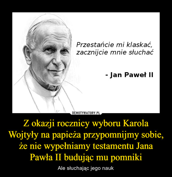 Z okazji rocznicy wyboru Karola Wojtyły na papieża przypomnijmy sobie, że nie wypełniamy testamentu Jana Pawła II budując mu pomniki