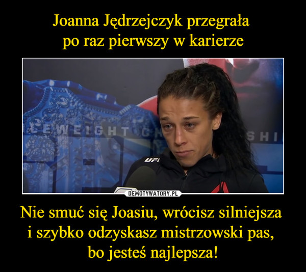 Joanna Jędrzejczyk przegrała 
po raz pierwszy w karierze Nie smuć się Joasiu, wrócisz silniejsza 
i szybko odzyskasz mistrzowski pas, 
bo jesteś najlepsza!
