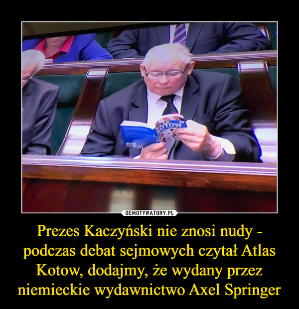 Prezes Kaczyński nie znosi nudy - podczas debat sejmowych czytał Atlas Kotow, dodajmy, że wydany przez niemieckie wydawnictwo Axel Springer –  