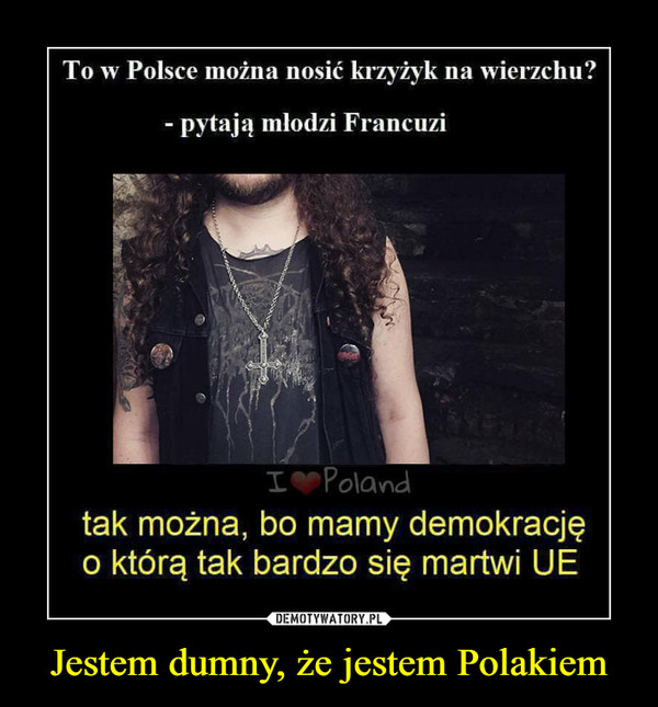 Jestem dumny, że jestem Polakiem –  To w Polsce można nosić krzyżyk na wierzchu?pytają mlodzi Francuzitak można, bo mamy demokracjęo którą tak bardzo się martwi UE