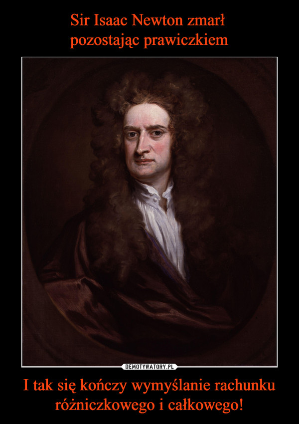 Sir Isaac Newton zmarł 
pozostając prawiczkiem I tak się kończy wymyślanie rachunku różniczkowego i całkowego!