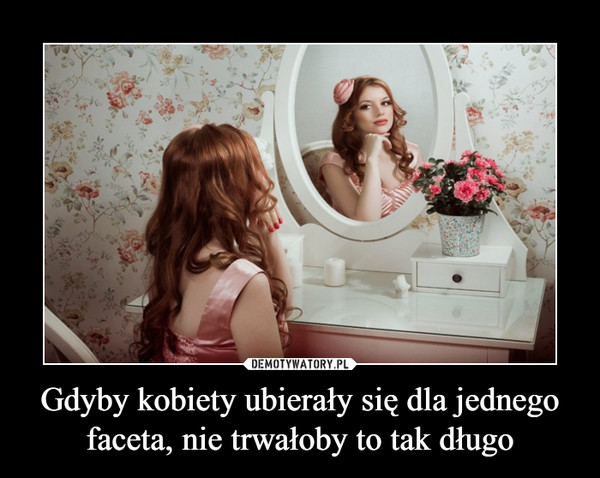 Gdyby kobiety ubierały się dla jednego faceta, nie trwałoby to tak długo –  