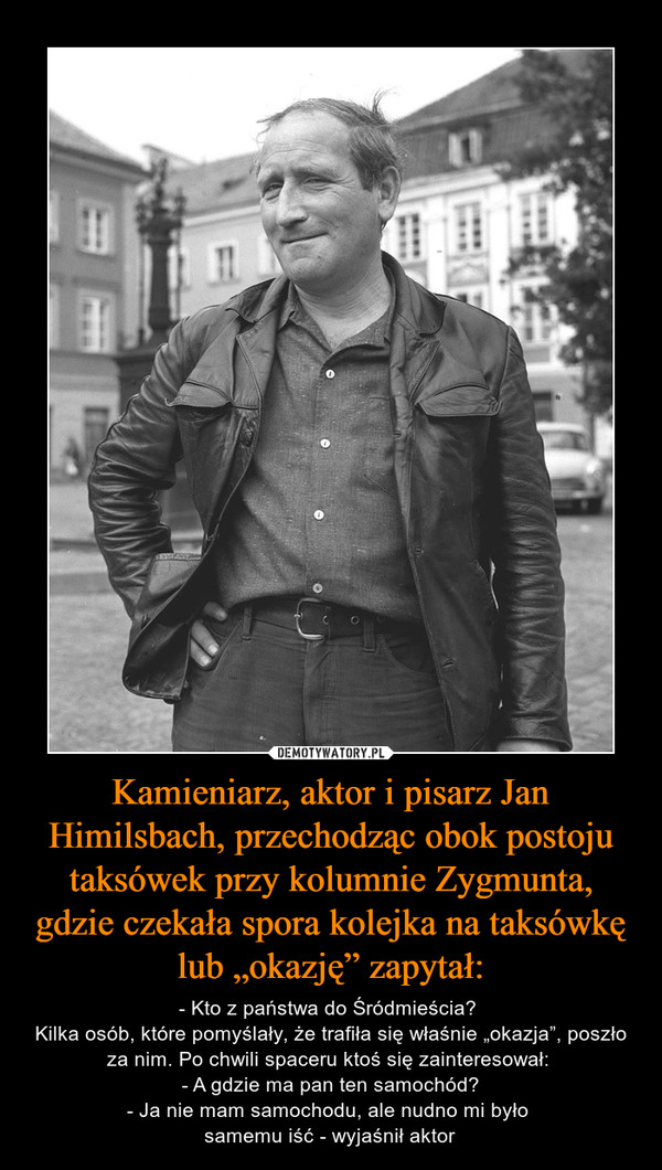 Kamieniarz, aktor i pisarz Jan Himilsbach, przechodząc obok postoju taksówek przy kolumnie Zygmunta, gdzie czekała spora kolejka na taksówkę lub „okazję” zapytał: