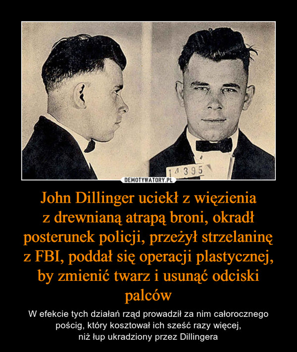 John Dillinger uciekł z więzieniaz drewnianą atrapą broni, okradł posterunek policji, przeżył strzelaninęz FBI, poddał się operacji plastycznej, by zmienić twarz i usunąć odciski palców – W efekcie tych działań rząd prowadził za nim całorocznego pościg, który kosztował ich sześć razy więcej,niż łup ukradziony przez Dillingera 