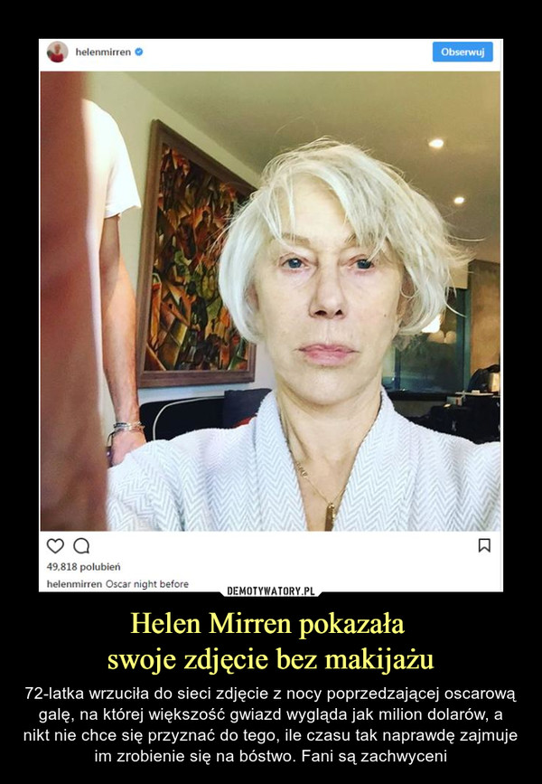 Helen Mirren pokazała swoje zdjęcie bez makijażu – 72-latka wrzuciła do sieci zdjęcie z nocy poprzedzającej oscarową galę, na której większość gwiazd wygląda jak milion dolarów, a nikt nie chce się przyznać do tego, ile czasu tak naprawdę zajmuje im zrobienie się na bóstwo. Fani są zachwyceni 
