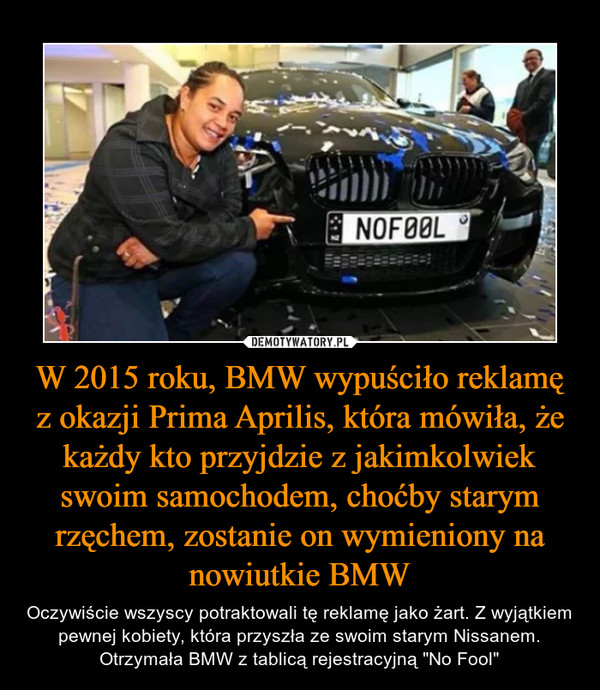 W 2015 roku, BMW wypuściło reklamę z okazji Prima Aprilis, która mówiła, że każdy kto przyjdzie z jakimkolwiek swoim samochodem, choćby starym rzęchem, zostanie on wymieniony na nowiutkie BMW