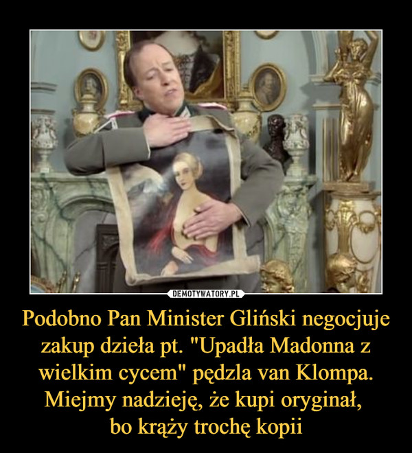 Podobno Pan Minister Gliński negocjuje zakup dzieła pt. "Upadła Madonna z wielkim cycem" pędzla van Klompa. Miejmy nadzieję, że kupi oryginał, 
bo krąży trochę kopii
