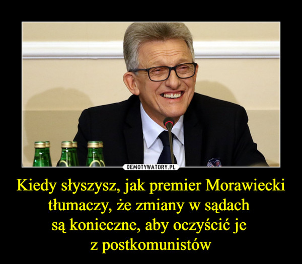 Kiedy słyszysz, jak premier Morawiecki tłumaczy, że zmiany w sądach 
są konieczne, aby oczyścić je 
z postkomunistów