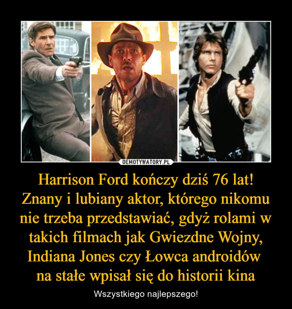Harrison Ford kończy dziś 76 lat!
Znany i lubiany aktor, którego nikomu nie trzeba przedstawiać, gdyż rolami w takich filmach jak Gwiezdne Wojny, Indiana Jones czy Łowca androidów 
na stałe wpisał się do historii kina