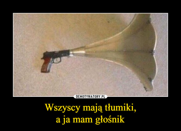 Wszyscy mają tłumiki,a ja mam głośnik –  