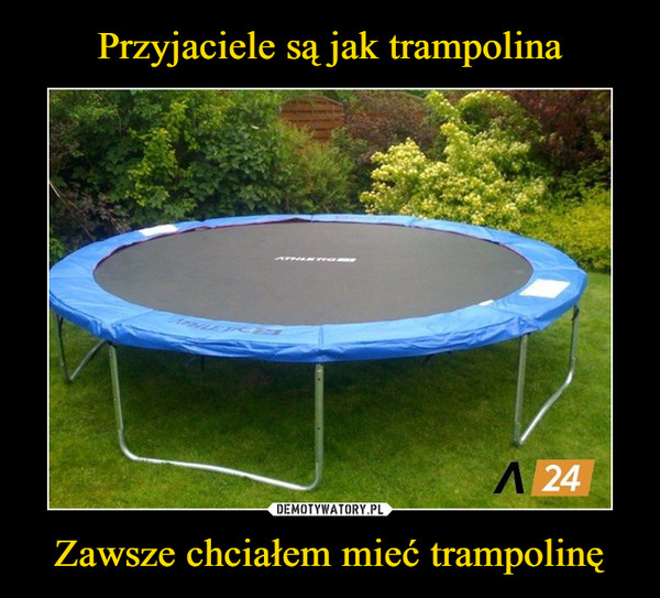 Przyjaciele są jak trampolina Zawsze chciałem mieć trampolinę