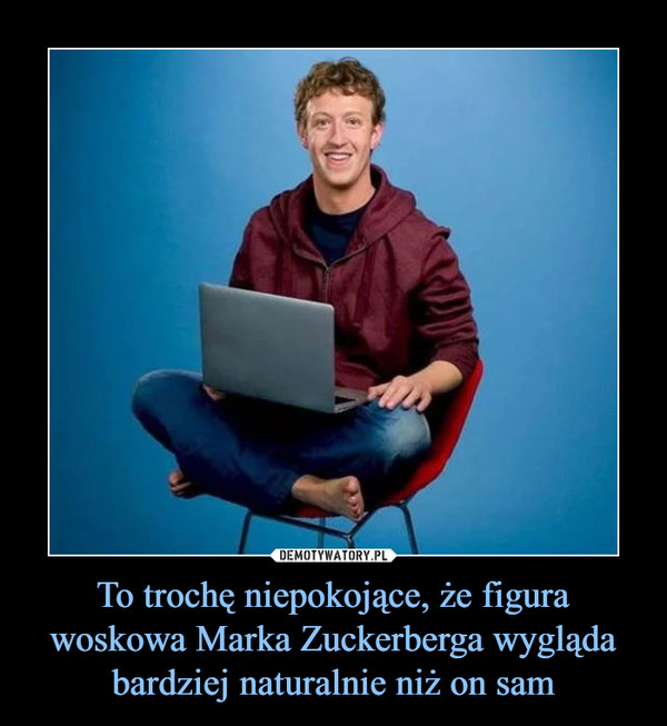 To trochę niepokojące, że figura woskowa Marka Zuckerberga wygląda bardziej naturalnie niż on sam