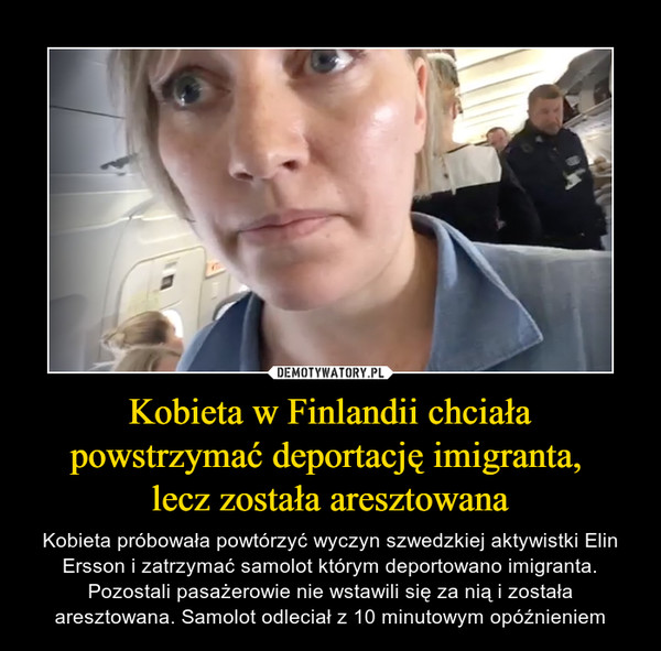 Kobieta w Finlandii chciała powstrzymać deportację imigranta, lecz została aresztowana – Kobieta próbowała powtórzyć wyczyn szwedzkiej aktywistki Elin Ersson i zatrzymać samolot którym deportowano imigranta. Pozostali pasażerowie nie wstawili się za nią i została aresztowana. Samolot odleciał z 10 minutowym opóźnieniem 