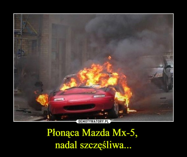 Płonąca Mazda Mx-5, 
nadal szczęśliwa...