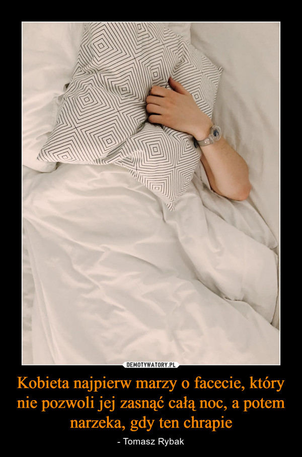 Kobieta najpierw marzy o facecie, który nie pozwoli jej zasnąć całą noc, a potem narzeka, gdy ten chrapie – - Tomasz Rybak 
