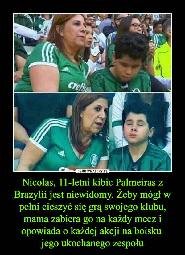 Nicolas, 11-letni kibic Palmeiras z Brazylii jest niewidomy. Żeby mógł w pełni cieszyć się grą swojego klubu, mama zabiera go na każdy mecz i opowiada o każdej akcji na boisku jego ukochanego zespołu –  