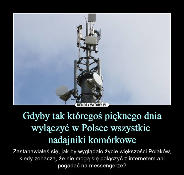 Gdyby tak któregoś pięknego dnia wyłączyć w Polsce wszystkie nadajniki komórkowe – Zastanawiałeś się, jak by wyglądało życie większości Polaków, kiedy zobaczą, że nie mogą się połączyć z internetem ani pogadać na messengerze? 