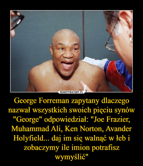 George Forreman zapytany dlaczego nazwał wszystkich swoich pięciu synów "George" odpowiedział: "Joe Frazier, Muhammad Ali, Ken Norton, Avander Holyfield... daj im się walnąć w łeb i zobaczymy ile imion potrafisz wymyślić"