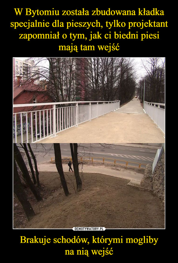 Brakuje schodów, którymi moglibyna nią wejść –  https://www.tvn24.pl/katowice,51/bytom-zbudowali-kladke-dla-pieszych-nad-ulica-ale-bez-schodow,917940.html