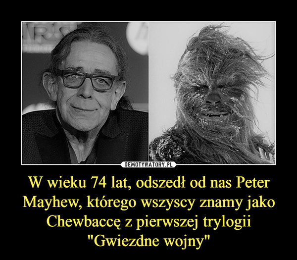 W wieku 74 lat, odszedł od nas Peter Mayhew, którego wszyscy znamy jako Chewbaccę z pierwszej trylogii "Gwiezdne wojny" –  