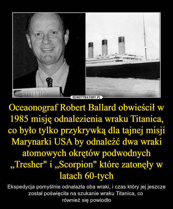 Oceaonograf Robert Ballard obwieścił w 1985 misję odnalezienia wraku Titanica, co było tylko przykrywką dla tajnej misji Marynarki USA by odnaleźć dwa wraki atomowych okrętów podwodnych „Tresher" i „Scorpion" które zatonęły w latach 60-tych