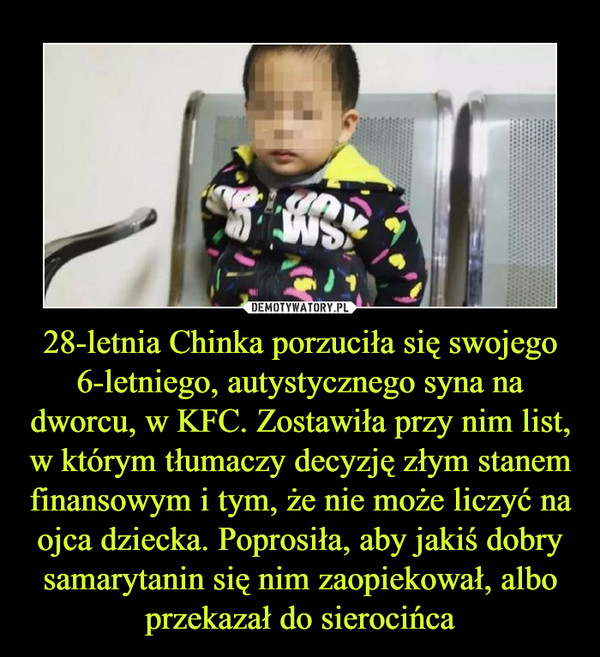 28-letnia Chinka porzuciła się swojego 6-letniego, autystycznego syna na dworcu, w KFC. Zostawiła przy nim list, w którym tłumaczy decyzję złym stanem finansowym i tym, że nie może liczyć na ojca dziecka. Poprosiła, aby jakiś dobry samarytanin się nim zaopiekował, albo przekazał do sierocińca
