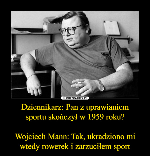 Dziennikarz: Pan z uprawianiemsportu skończył w 1959 roku?Wojciech Mann: Tak, ukradziono mi wtedy rowerek i zarzuciłem sport –  
