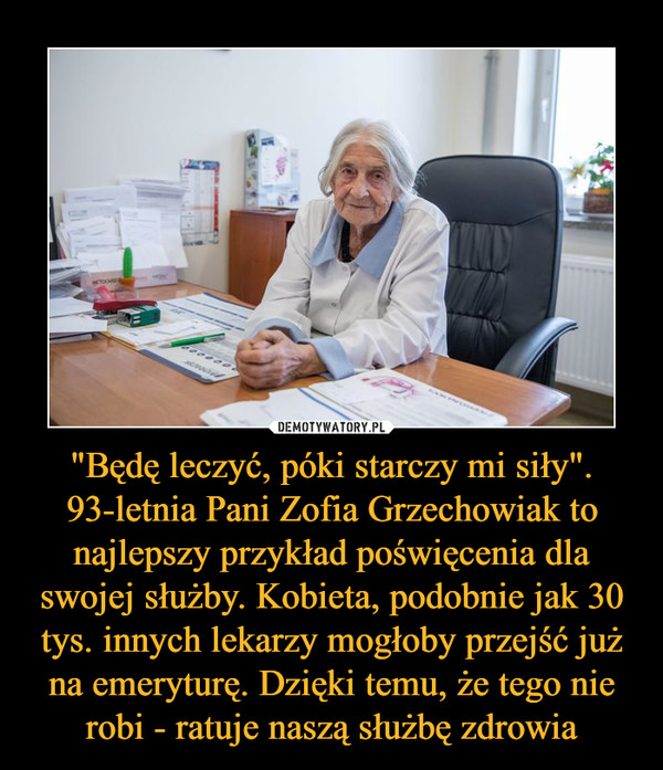"Będę leczyć, póki starczy mi siły". 93-letnia Pani Zofia Grzechowiak to najlepszy przykład poświęcenia dla swojej służby. Kobieta, podobnie jak 30 tys. innych lekarzy mogłoby przejść już na emeryturę. Dzięki temu, że tego nie robi - ratuje naszą służbę zdrowia –  