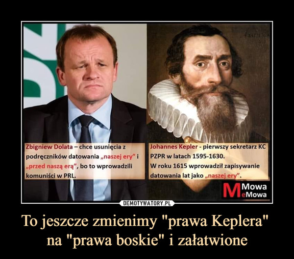 To jeszcze zmienimy "prawa Keplera" na "prawa boskie" i załatwione –  Zbigniew Dolata - chce usunięcia zpodręczników datowania „naszej ery" i„przed nasza, erą", bo to wprowadzilikomuniści w PRLJohannes Kepler - pierwszy sekretarz KCPZPR w latach 1595-1630.W roku 1615 wprowadził zapisywaniedatowania lat jako „nas;ej ery".