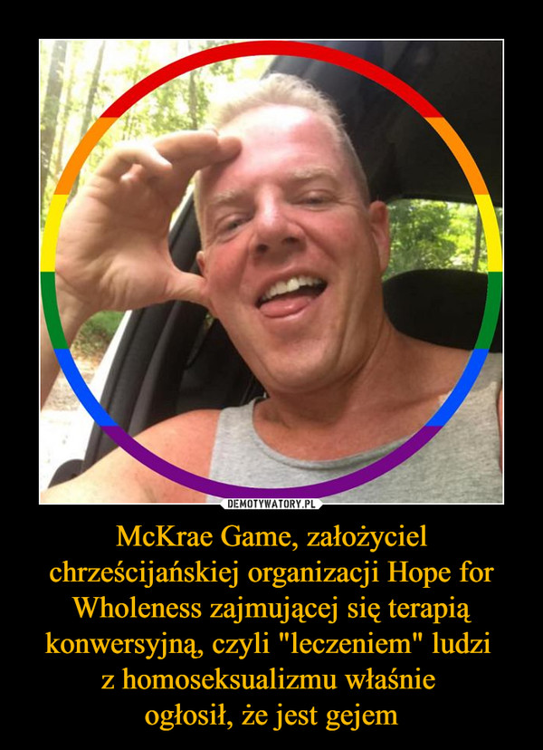 McKrae Game, założyciel chrześcijańskiej organizacji Hope for Wholeness zajmującej się terapią konwersyjną, czyli "leczeniem" ludzi z homoseksualizmu właśnie ogłosił, że jest gejem –  