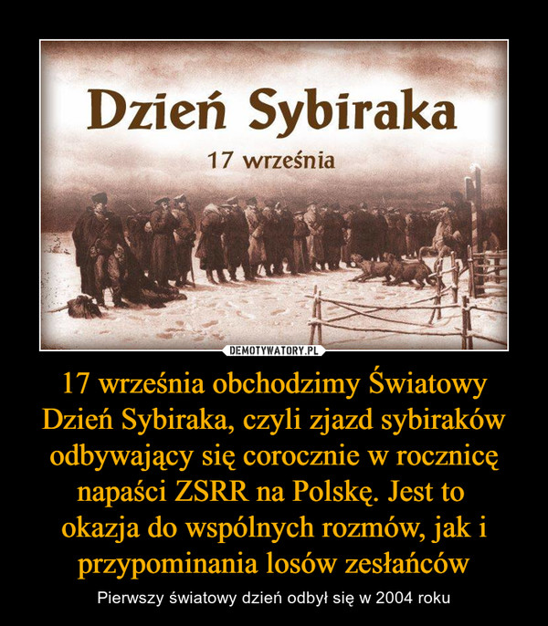 17 września obchodzimy Światowy Dzień Sybiraka, czyli zjazd sybiraków odbywający się corocznie w rocznicę napaści ZSRR na Polskę. Jest to okazja do wspólnych rozmów, jak i przypominania losów zesłańców – Pierwszy światowy dzień odbył się w 2004 roku 