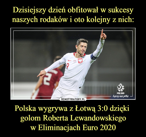 Dzisiejszy dzień obfitował w sukcesy
naszych rodaków i oto kolejny z nich: Polska wygrywa z Łotwą 3:0 dzięki 
golom Roberta Lewandowskiego
w Eliminacjach Euro 2020