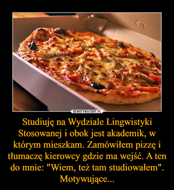 Studiuję na Wydziale Lingwistyki Stosowanej i obok jest akademik, w którym mieszkam. Zamówiłem pizzę i tłumaczę kierowcy gdzie ma wejść. A ten do mnie: "Wiem, też tam studiowałem". Motywujące... –  