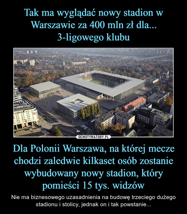 Dla Polonii Warszawa, na której mecze chodzi zaledwie kilkaset osób zostanie wybudowany nowy stadion, który pomieści 15 tys. widzów – Nie ma biznesowego uzasadnienia na budowę trzeciego dużego stadionu i stolicy, jednak on i tak powstanie... 