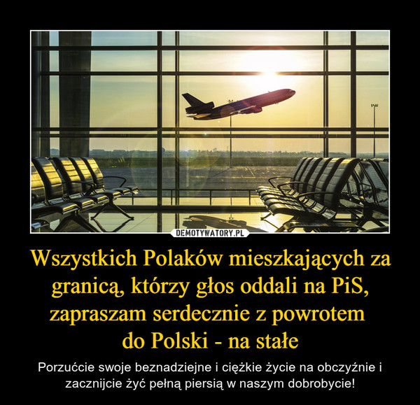Wszystkich Polaków mieszkających za granicą, którzy głos oddali na PiS, zapraszam serdecznie z powrotem do Polski - na stałe – Porzućcie swoje beznadziejne i ciężkie życie na obczyźnie i zacznijcie żyć pełną piersią w naszym dobrobycie! 
