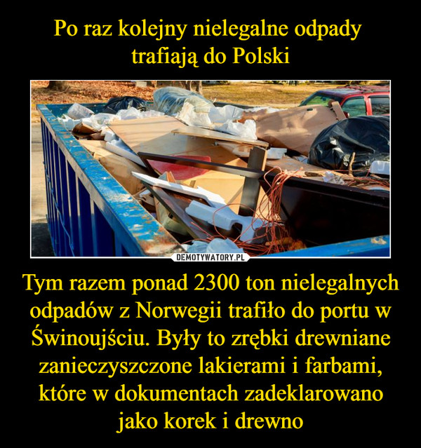 Po raz kolejny nielegalne odpady 
trafiają do Polski Tym razem ponad 2300 ton nielegalnych odpadów z Norwegii trafiło do portu w Świnoujściu. Były to zrębki drewniane zanieczyszczone lakierami i farbami, które w dokumentach zadeklarowano jako korek i drewno