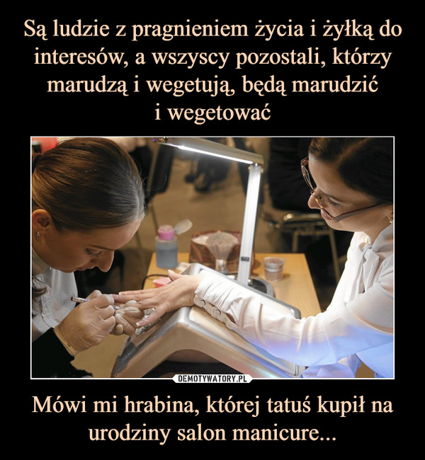 Mówi mi hrabina, której tatuś kupił na urodziny salon manicure... –  