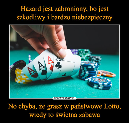 Hazard jest zabroniony, bo jest szkodliwy i bardzo niebezpieczny No chyba, że grasz w państwowe Lotto, wtedy to świetna zabawa