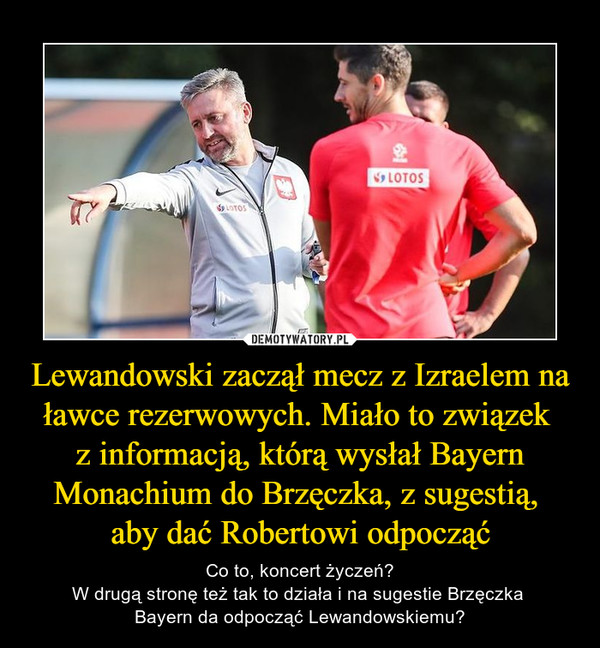 Lewandowski zaczął mecz z Izraelem na ławce rezerwowych. Miało to związek z informacją, którą wysłał Bayern Monachium do Brzęczka, z sugestią, aby dać Robertowi odpocząć – Co to, koncert życzeń?W drugą stronę też tak to działa i na sugestie Brzęczka Bayern da odpocząć Lewandowskiemu? 