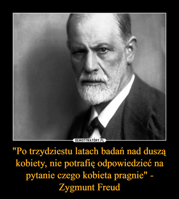 "Po trzydziestu latach badań nad duszą kobiety, nie potrafię odpowiedzieć na pytanie czego kobieta pragnie" - Zygmunt Freud –  