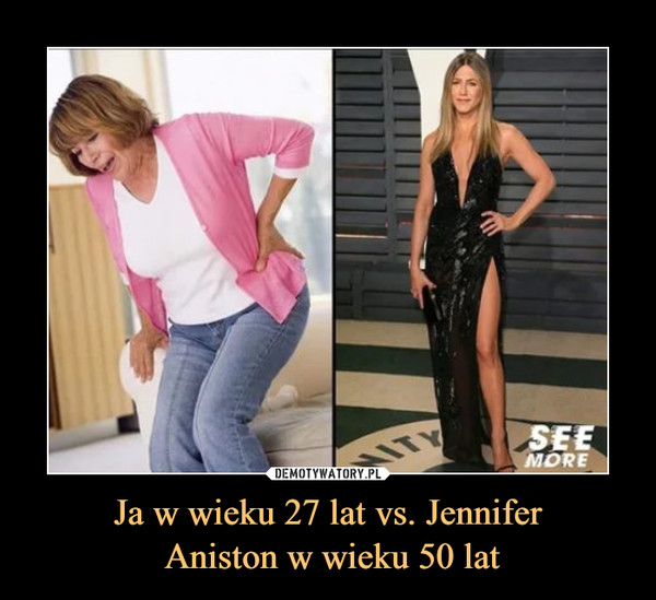 Ja w wieku 27 lat vs. Jennifer Aniston w wieku 50 lat –  