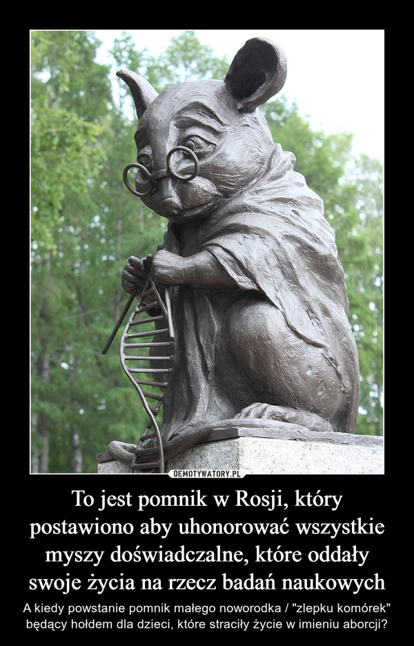 To jest pomnik w Rosji, który postawiono aby uhonorować wszystkie myszy doświadczalne, które oddały swoje życia na rzecz badań naukowych – A kiedy powstanie pomnik małego noworodka / "zlepku komórek" będący hołdem dla dzieci, które straciły życie w imieniu aborcji? 