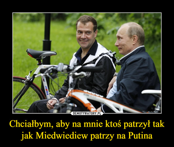 Chciałbym, aby na mnie ktoś patrzył tak jak Miedwiediew patrzy na Putina