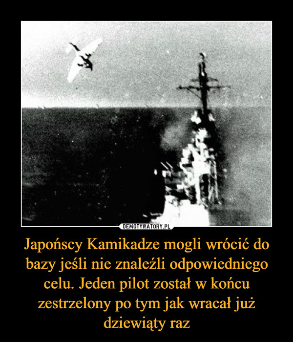 Japońscy Kamikadze mogli wrócić do bazy jeśli nie znaleźli odpowiedniego celu. Jeden pilot został w końcu zestrzelony po tym jak wracał już dziewiąty raz