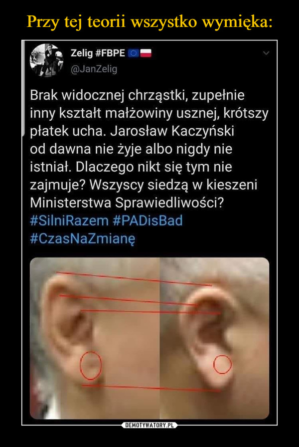  –  @JanZelig Brak widocznej chrząstki, zupełnie inny kształt małżowiny usznej, krótszy płatek ucha. Jarosław Kaczyński od dawna nie żyje albo nigdy nie istniał. Dlaczego nikt się tym nie zajmuje? Wszyscy siedzą w kieszeni Ministerstwa Sprawiedliwości? #SilniRazem #PADisBad #CzasNaZmianę