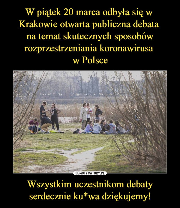 W piątek 20 marca odbyła się w 
Krakowie otwarta publiczna debata 
na temat skutecznych sposobów rozprzestrzeniania koronawirusa 
w Polsce Wszystkim uczestnikom debaty serdecznie ku*wa dziękujemy!