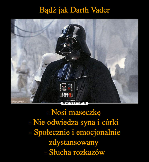 Bądź jak Darth Vader - Nosi maseczkę 
- Nie odwiedza syna i córki 
- Społecznie i emocjonalnie zdystansowany 
- Słucha rozkazów