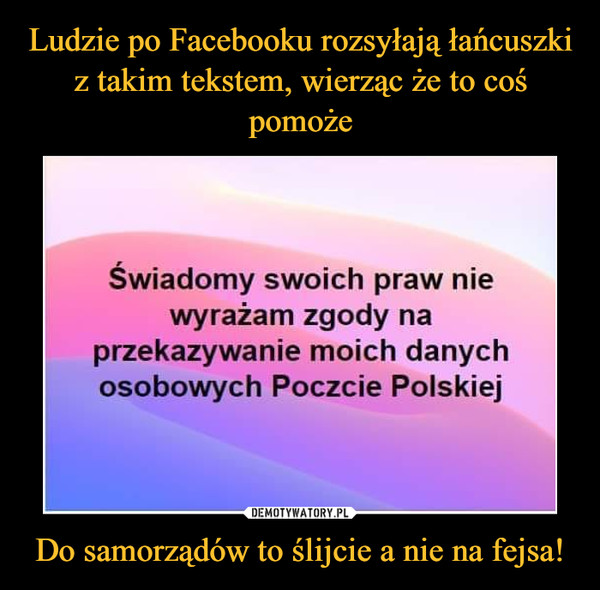 Do samorządów to ślijcie a nie na fejsa! –  Świadomy swoich praw niewyrażam zgody naprzekazywanie moich danychosobowych Poczcie Polskiej